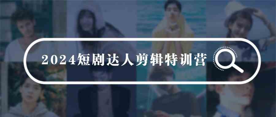 （9688期）2024短剧达人剪辑特训营，适合宝爸宝妈的0基础剪辑训练营（51节课）-智创网