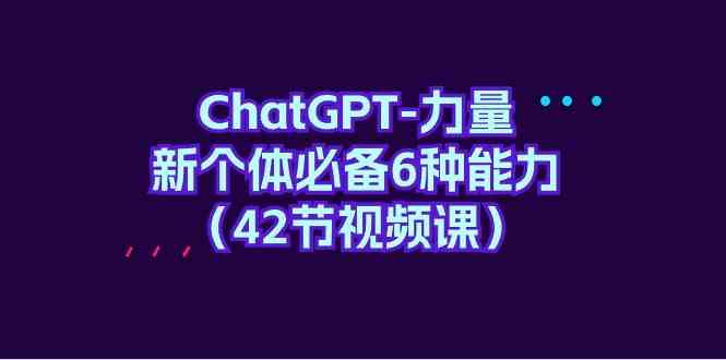（9684期）ChatGPT-力量 新个体必备6种能力（42节视频课）-智创网