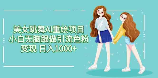 （9750期）美女跳舞AI重绘项目 小白无脑跟做引流色粉变现 日入1000+-智创网