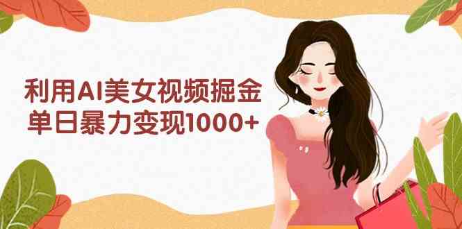 （9748期）利用AI美女视频掘金，单日暴力变现1000+，多平台高收益，小白跟着干就完…-智创网