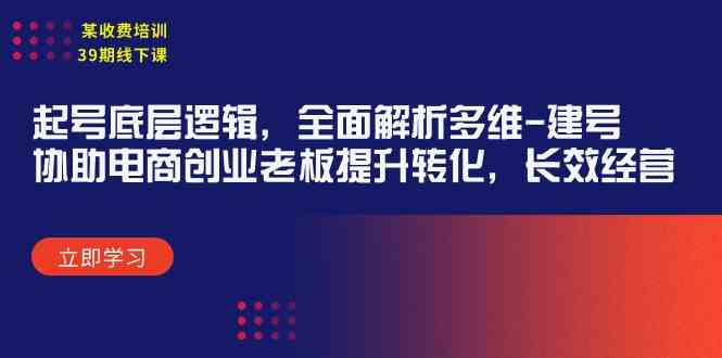 （9806期）某收费培训39期线下课：起号底层逻辑，全面解析多维 建号，协助电商创业…-智创网
