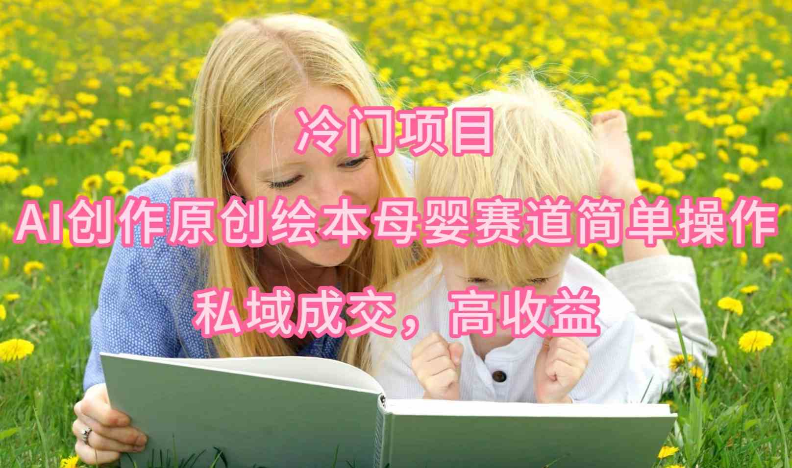 （9726期）冷门项目，AI创作原创绘本母婴赛道简单操作，私域成交，高收益-智创网
