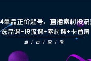 （9718期）2024单品正价起号，直播素材投流选品，选品课+投流课+素材课+卡首屏-101节-智创网