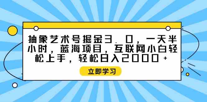 （9711期）抽象艺术号掘金3.0，一天半小时 ，蓝海项目， 互联网小白轻松上手，轻松…-智创网