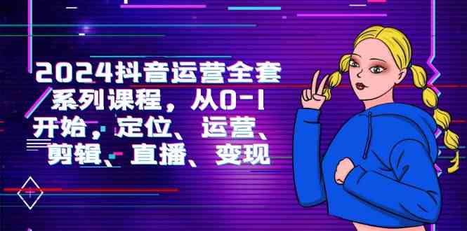 （9770期）2024抖音运营-全套系列课程，从0-1开始，定位、运营、剪辑、直播、变现-智创网