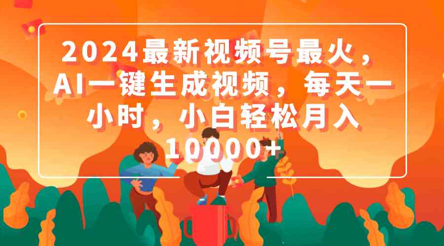 （9735期）2024最新视频号最火，AI一键生成视频，每天一小时，小白轻松月入10000+-智创网
