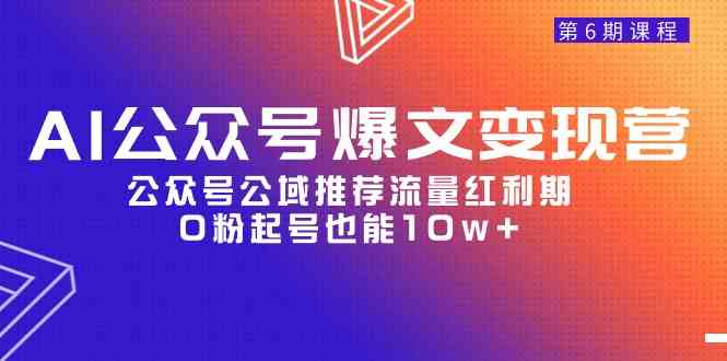 （9824期）AI公众号爆文-变现营06期，公众号公域推荐流量红利期，0粉起号也能10w+-智创网