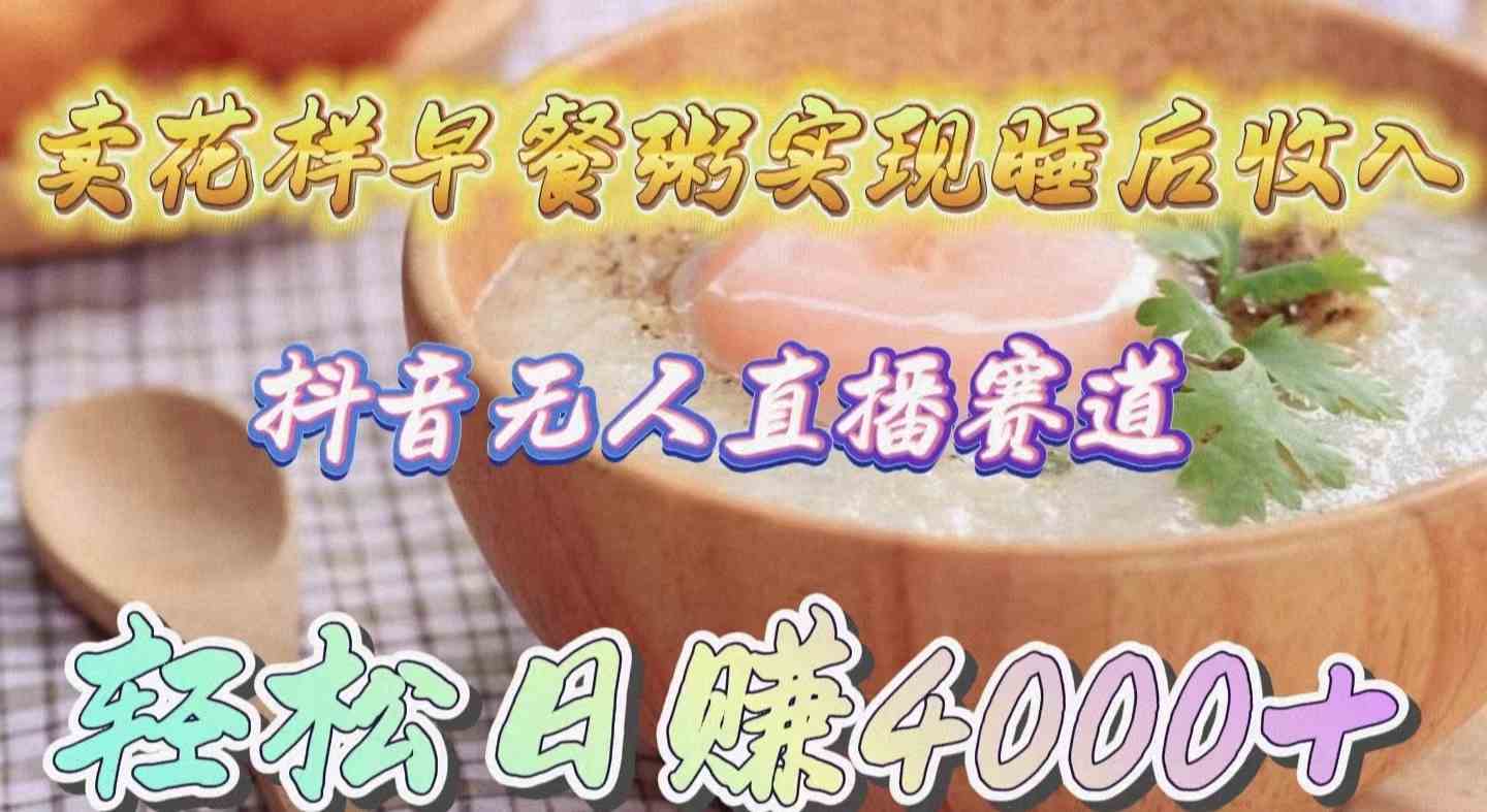 （9822期）卖花样早餐粥实现睡后收入！抖音无人直播新赛道，轻松日赚4000+-智创网