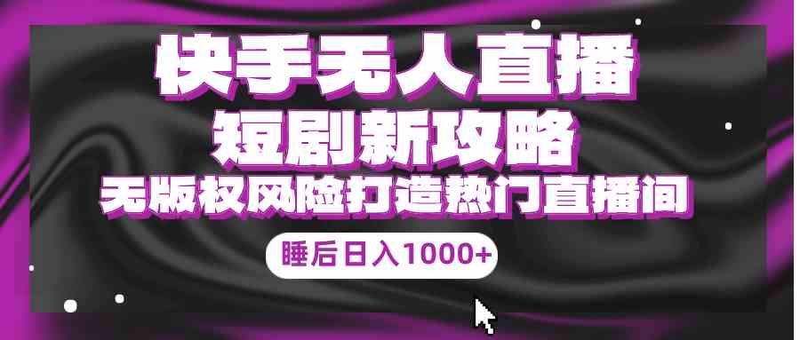 （9918期）快手无人直播短剧新攻略，合规无版权风险，打造热门直播间，睡后日入1000+-智创网