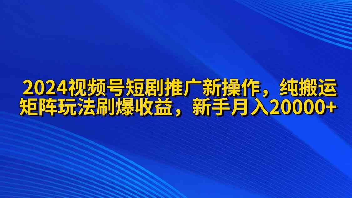 （9916期）2024视频号短剧推广新操作 纯搬运+矩阵连爆打法刷爆流量分成 小白月入20000-智创网