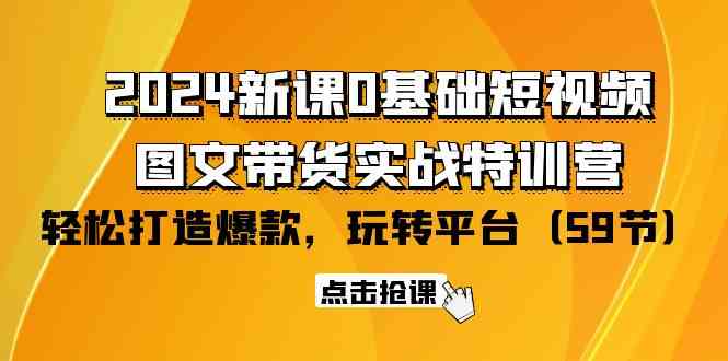 （9911期）2024新课0基础短视频+图文带货实战特训营：玩转平台，轻松打造爆款（59节）-智创网