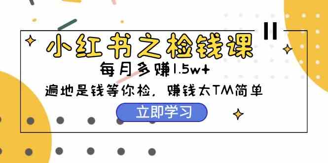 （9890期）小红书之检钱课：从0开始实测每月多赚1.5w起步，赚钱真的太简单了（98节）-智创网