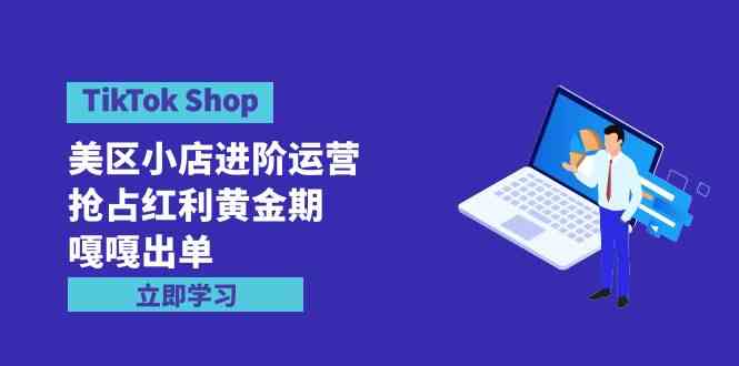 （9886期）TikTok Shop-美区小店进阶运营，抢占红利黄金期 嘎嘎出单（7节课）-智创网