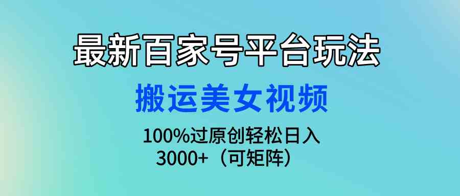 （9852期）最新百家号平台玩法，搬运美女视频100%过原创大揭秘，轻松日入3000+（可…-智创网