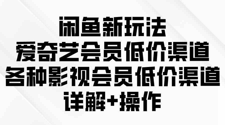 （9950期）闲鱼新玩法，爱奇艺会员低价渠道，各种影视会员低价渠道详解-智创网
