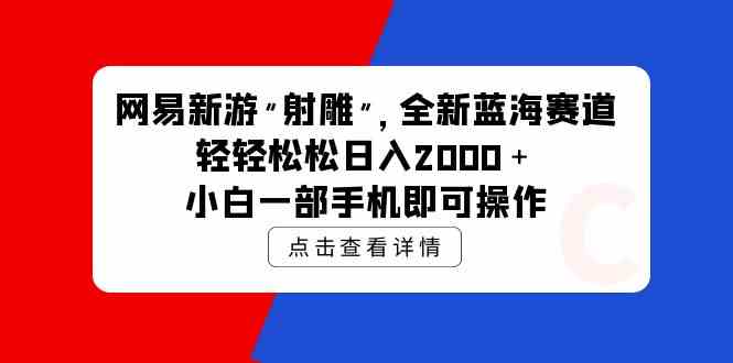 （9936期）网易新游 射雕 全新蓝海赛道，轻松日入2000＋小白一部手机即可操作-智创网