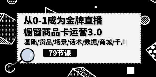 （9927期）0-1成为金牌直播-橱窗商品卡运营3.0，基础/货品/场景/话术/数据/商城/千川-智创网