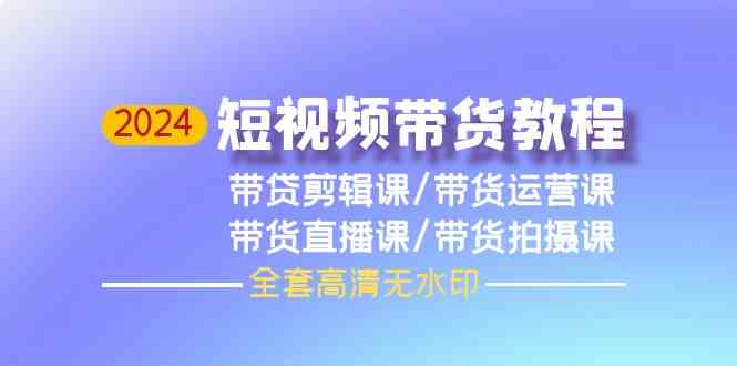 （9929期）2024短视频带货教程，剪辑课+运营课+直播课+拍摄课（全套高清无水印）-智创网