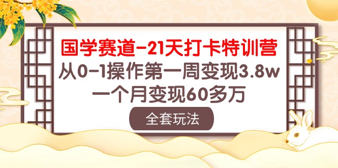 （10224期）国学 赛道-21天打卡特训营：从0-1操作第一周变现3.8w，一个月变现60多万-智创网