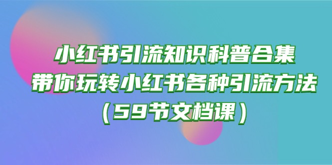 （10223期）小红书引流知识科普合集，带你玩转小红书各种引流方法（59节文档课）-智创网