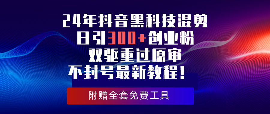 （10212期）24年抖音黑科技混剪日引300+创业粉，双驱重过原审不封号最新教程！-智创网