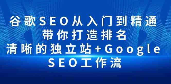 （10169期）谷歌SEO从入门到精通 带你打造排名 清晰的独立站+Google SEO工作流-智创网