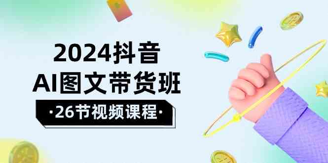 （10188期）2024抖音AI图文带货班：在这个赛道上  乘风破浪 拿到好效果（26节课）-智创网