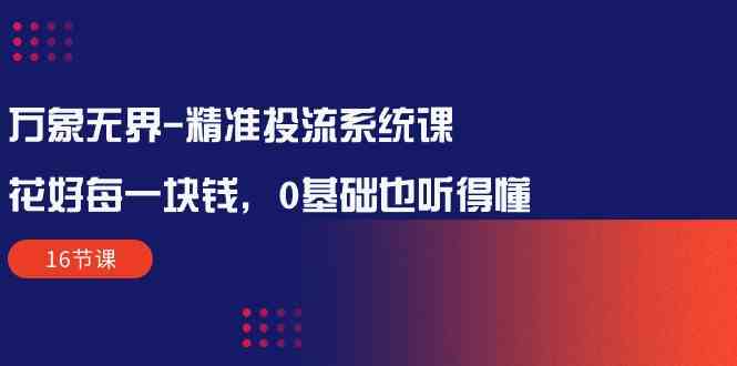 （10184期）万象无界-精准投流系统课：花好 每一块钱，0基础也听得懂（16节课）-智创网
