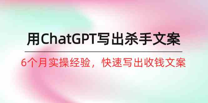 （10175期）如何用ChatGPT-写出杀手文案，6个月实战经验，快速写出收钱文案（8节课）-智创网