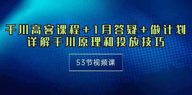（10172期）千川 高客课程+1月答疑+做计划，详解千川原理和投放技巧（53节视频课）-智创网