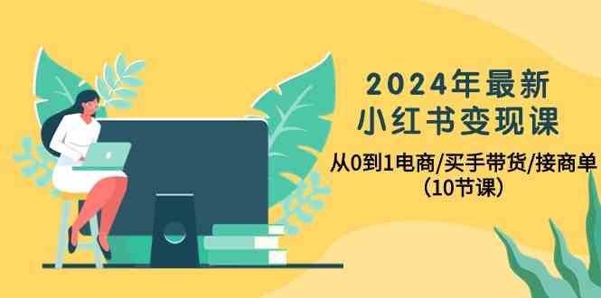 （10130期）2024年最新小红书变现课，从0到1电商/买手带货/接商单（10节课）-智创网