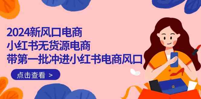 （10129期）2024新风口电商，小红书无货源电商，带第一批冲进小红书电商风口（18节）-智创网