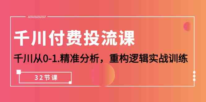 （10127期）千川-付费投流课，千川从0-1.精准分析，重构逻辑实战训练（32节课）-智创网