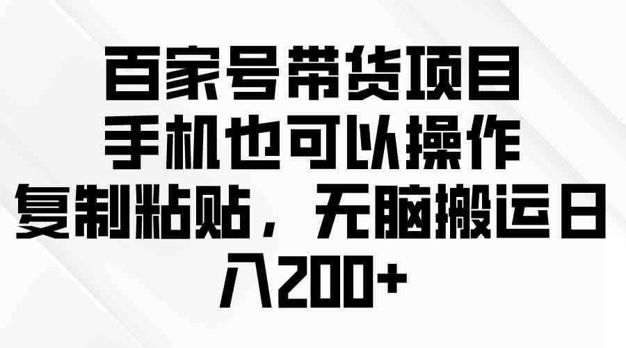 （10121期）百家号带货项目，手机也可以操作，复制粘贴，无脑搬运日入200+-智创网