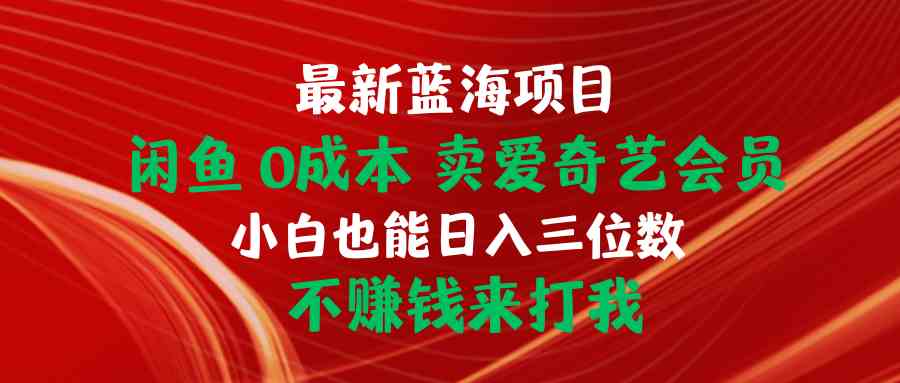 （10117期）最新蓝海项目 闲鱼0成本 卖爱奇艺会员 小白也能入三位数 不赚钱来打我-智创网