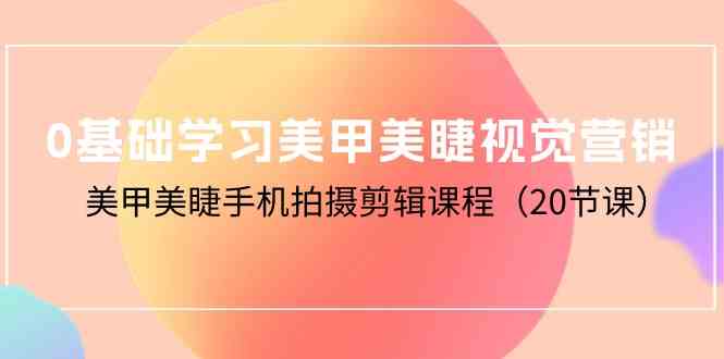 （10113期）0基础学习美甲美睫视觉营销，美甲美睫手机拍摄剪辑课程（20节课）-智创网