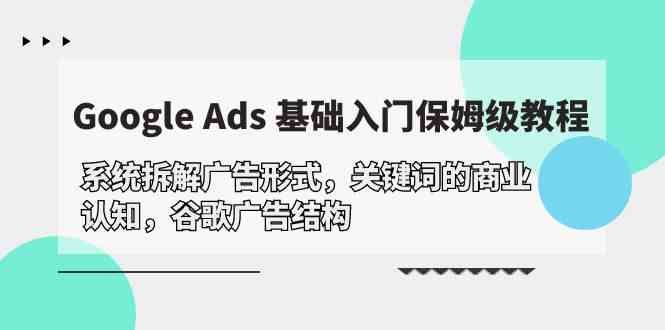 （10018期）Google Ads 基础入门，系统拆解广告形式/关键词的商业认知/谷歌广告结构-智创网