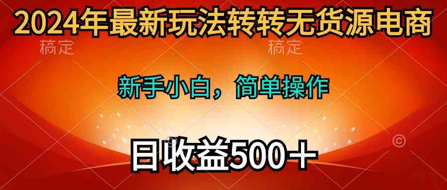 （10003期）2024年最新玩法转转无货源电商，新手小白 简单操作，长期稳定 日收入500＋-智创网