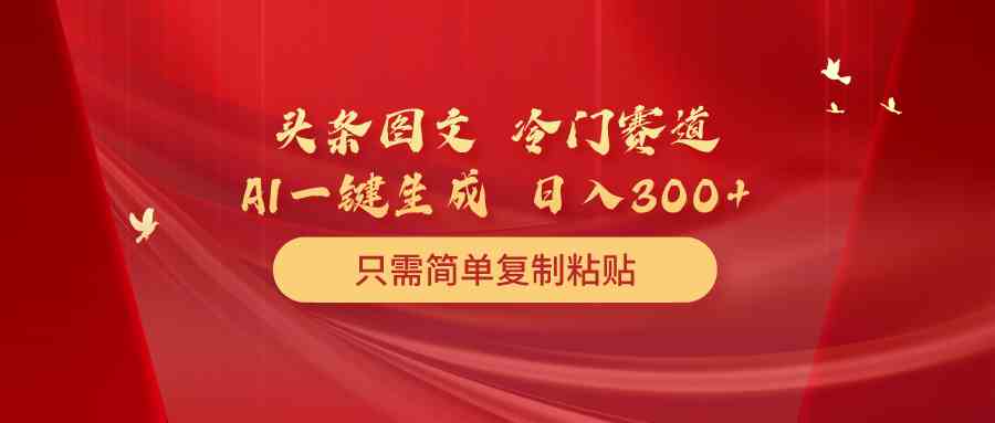 （10039期）头条图文 冷门赛道 只需简单复制粘贴 几分钟一条作品 日入300+-智创网