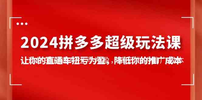 （10036期）2024拼多多-超级玩法课，让你的直通车扭亏为盈，降低你的推广成本-7节课-智创网