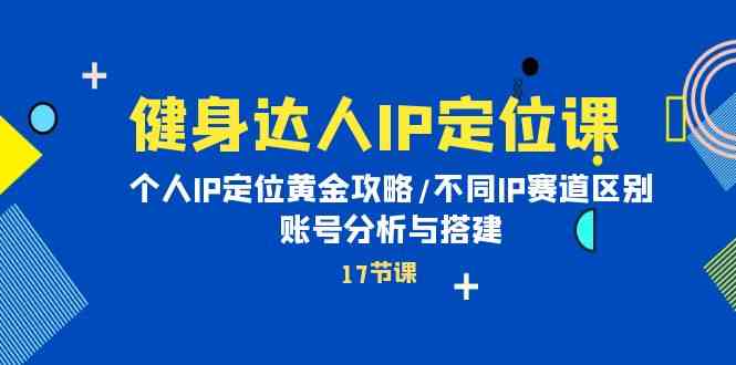 （10084期）健身达人IP定位课：个人IP定位黄金攻略/不同IP赛道区别/账号分析与搭建-智创网