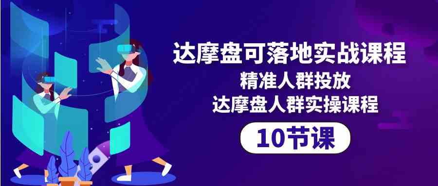 （10081期）达摩盘可落地实战课程，精准人群投放，达摩盘人群实操课程（10节课）-智创网