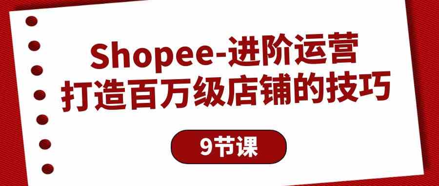 （10083期）Shopee-进阶运营：打造百万级店铺的技巧（9节课）-智创网