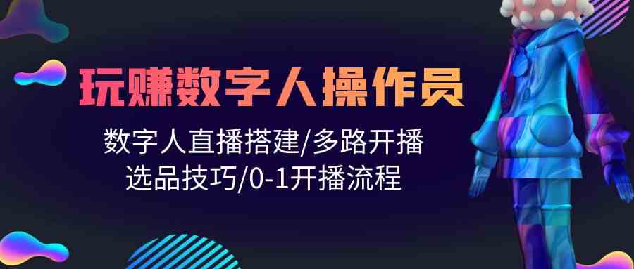 （10062期）人人都能玩赚数字人操作员 数字人直播搭建/多路开播/选品技巧/0-1开播流程-智创网