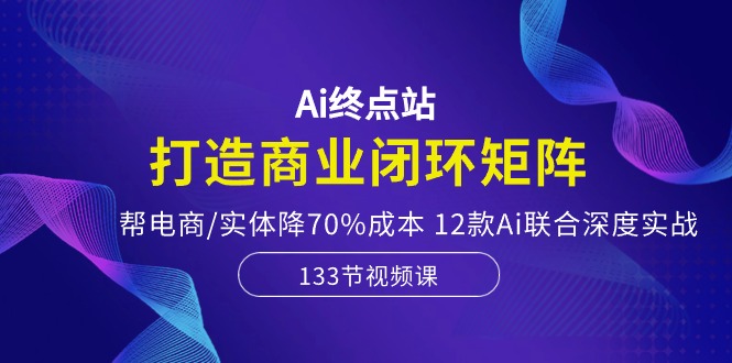 （10428期）Ai终点站，打造商业闭环矩阵，帮电商/实体降70%成本，12款Ai联合深度实战-智创网