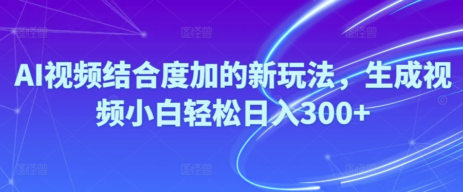 （10418期）Ai视频结合度加的新玩法,生成视频小白轻松日入300+-智创网