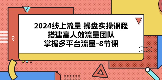 （10466期）2024线上流量 操盘实操课程，搭建高人效流量团队，掌握多平台流量-8节课-智创网