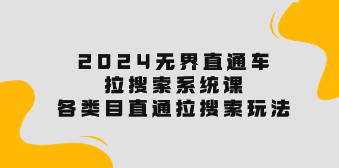 （10508期）2024无界直通车·拉搜索系统课：各类目直通车 拉搜索玩法！-智创网