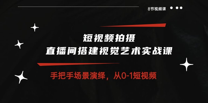 （10505期）短视频拍摄+直播间搭建视觉艺术实战课：手把手场景演绎 从0-1短视频-8节课-智创网