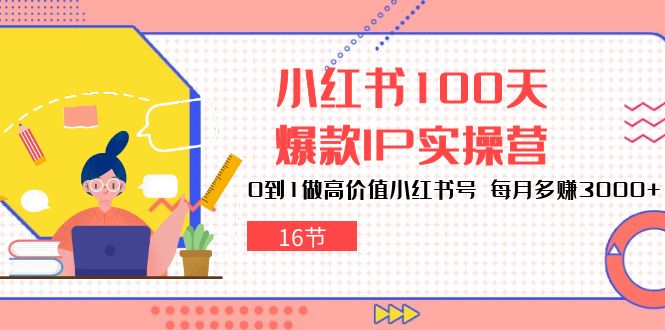 （10490期）小红书100天-爆款IP实操营，0到1做高价值小红书号 每月多赚3000+（16节）-智创网